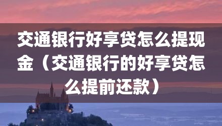 交通银行好享贷怎么提现金（交通银行的好享贷怎么提前还款）