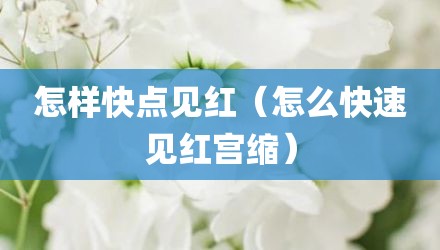 怎样快点见红(怎么快速见红宫缩)