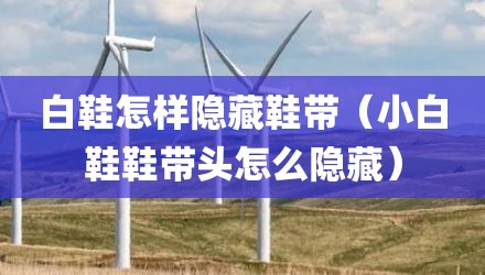 白鞋怎样隐藏鞋带（小白鞋鞋带头怎么隐藏）