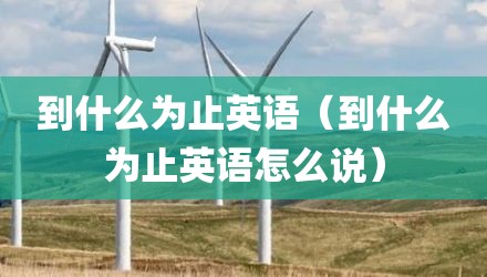 到什么为止英语(到什么为止英语怎么说)