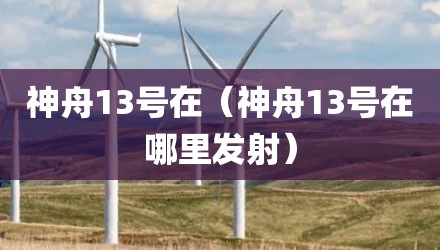 神舟13号在（神舟13号在哪里发射）