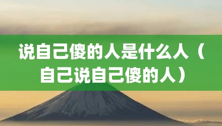 说自己傻的人是什么人（自己说自己傻的人）