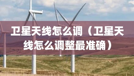 卫星天线怎么调（卫星天线怎么调整最准确）