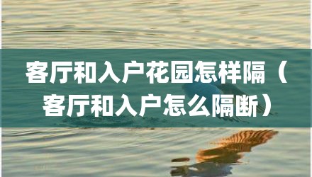 客厅和入户花园怎样隔（客厅和入户怎么隔断）
