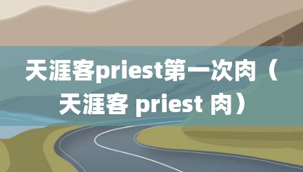 天涯客priest第一次肉（天涯客 priest 肉）