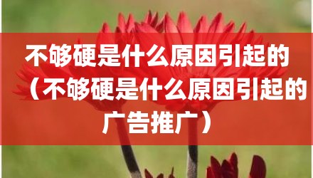 不够硬是什么原因引起的（不够硬是什么原因引起的广告推广）
