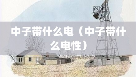 中子带什么电（中子带什么电性）