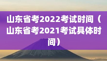 山东省考2022考试时间(山东省考2021考试具体时间)