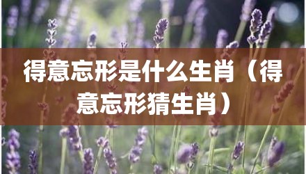 得意忘形是什么生肖(得意忘形猜生肖)