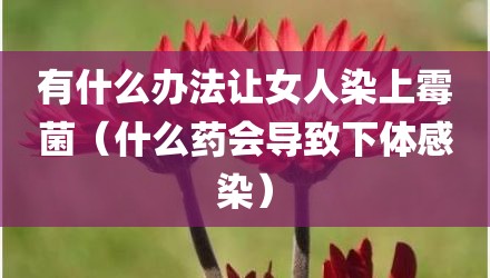 有什么办法让女人染上霉菌（什么药会导致下体感染）