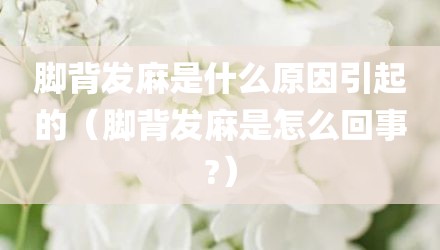 脚背发麻是什么原因引起的（脚背发麻是怎么回事?）
