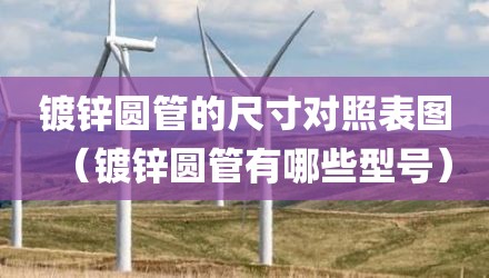 镀锌圆管的尺寸对照表图（镀锌圆管有哪些型号）