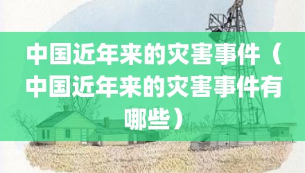 中国近年来的灾害事件（中国近年来的灾害事件有哪些）