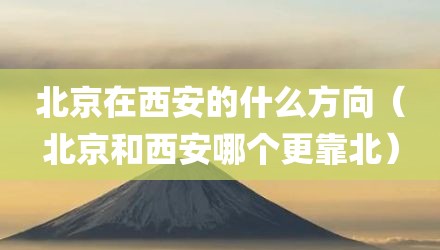 北京在西安的什么方向（北京和西安哪个更靠北）