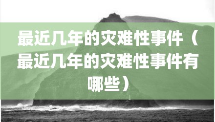 最近几年的灾难性事件（最近几年的灾难性事件有哪些）