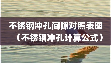 不锈钢冲孔间隙对照表图（不锈钢冲孔计算公式）