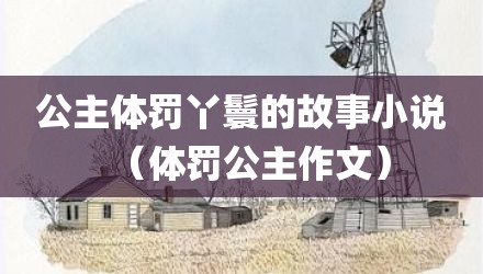 公主体罚丫鬟的故事小说(体罚公主作文)