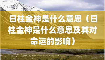 日柱金神是什么意思（日柱金神是什么意思及其对命运的影响）