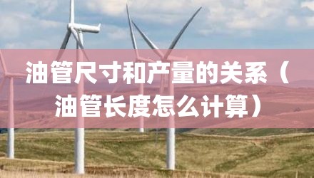 油管尺寸和产量的关系(油管长度怎么计算)