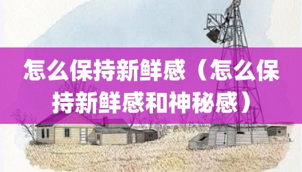 怎么保持新鲜感（怎么保持新鲜感和神秘感）