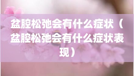 盆腔松弛会有什么症状（盆腔松弛会有什么症状表现）