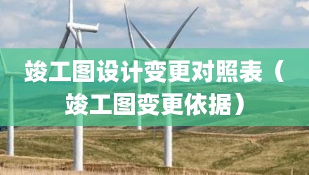 竣工图设计变更对照表（竣工图变更依据）