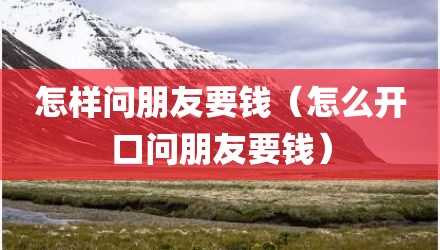怎样问朋友要钱（怎么开口问朋友要钱）