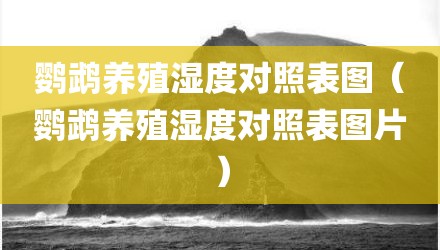 鹦鹉养殖湿度对照表图（鹦鹉养殖湿度对照表图片）