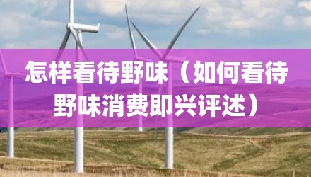 怎样看待野味(如何看待野味消费即兴评述)