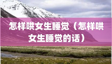 怎样哄女生睡觉（怎样哄女生睡觉的话）