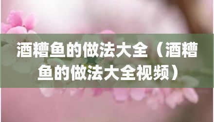 酒糟鱼的做法大全（酒糟鱼的做法大全视频）