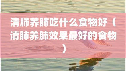 清肺养肺吃什么食物好（清肺养肺效果最好的食物）