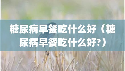 糖尿病早餐吃什么好（糖尿病早餐吃什么好?）