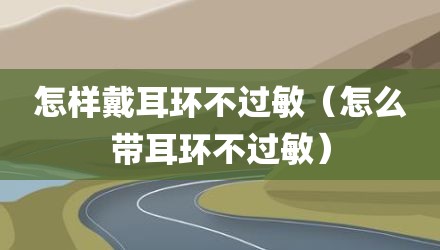 怎样戴耳环不过敏（怎么带耳环不过敏）