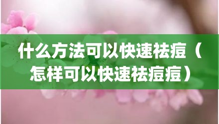 什么方法可以快速祛痘（怎样可以快速祛痘痘）