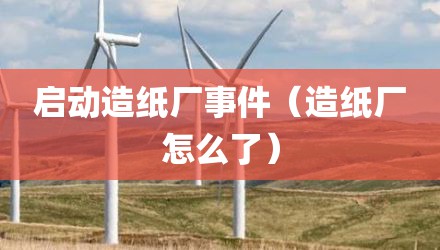 启动造纸厂事件（造纸厂怎么了）