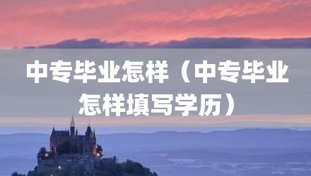 中专毕业怎样（中专毕业怎样填写学历）