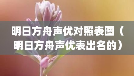 明日方舟声优对照表图（明日方舟声优表出名的）