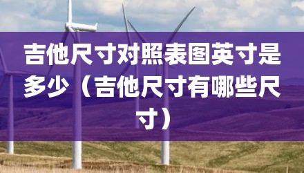 吉他尺寸对照表图英寸是多少(吉他尺寸有哪些尺寸)