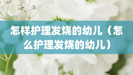 怎样护理发烧的幼儿（怎么护理发烧的幼儿）