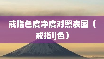戒指色度净度对照表图（戒指ij色）
