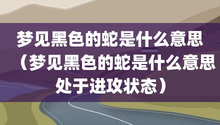 梦见黑色的蛇是什么意思（梦见黑色的蛇是什么意思处于进攻状态）