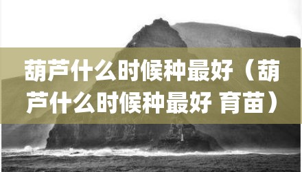 葫芦什么时候种最好（葫芦什么时候种最好 育苗）