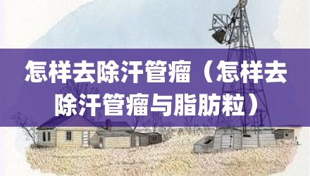 怎样去除汗管瘤（怎样去除汗管瘤与脂肪粒）