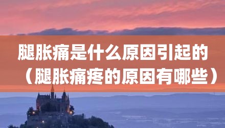 腿胀痛是什么原因引起的（腿胀痛疼的原因有哪些）