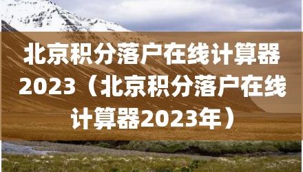 北京积分落户在线计算器2023（北京积分落户在线计算器2023年）