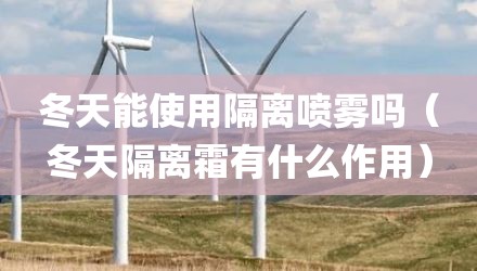 冬天能使用隔离喷雾吗（冬天隔离霜有什么作用）