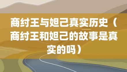 商纣王与妲己真实历史（商纣王和妲己的故事是真实的吗）