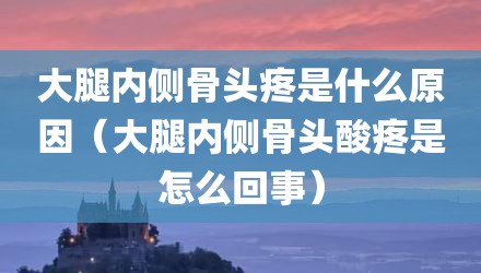 大腿内侧骨头疼是什么原因(大腿内侧骨头酸疼是怎么回事)