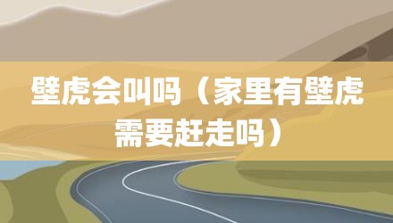 壁虎会叫吗（家里有壁虎需要赶走吗）